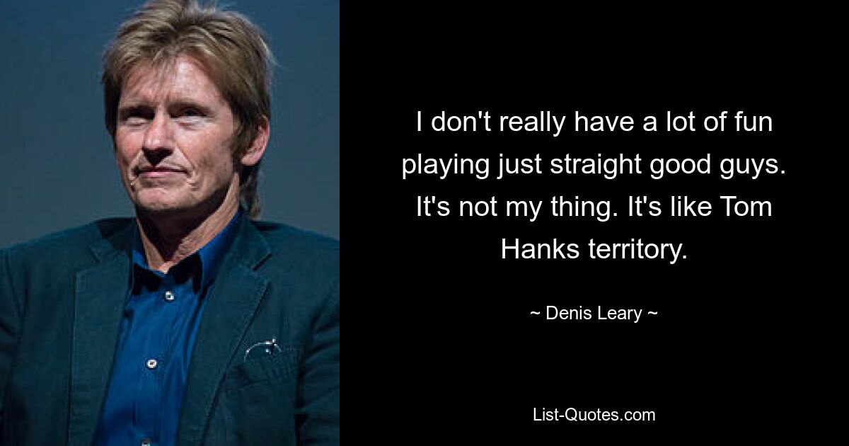 I don't really have a lot of fun playing just straight good guys. It's not my thing. It's like Tom Hanks territory. — © Denis Leary