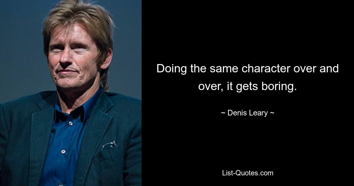 Doing the same character over and over, it gets boring. — © Denis Leary