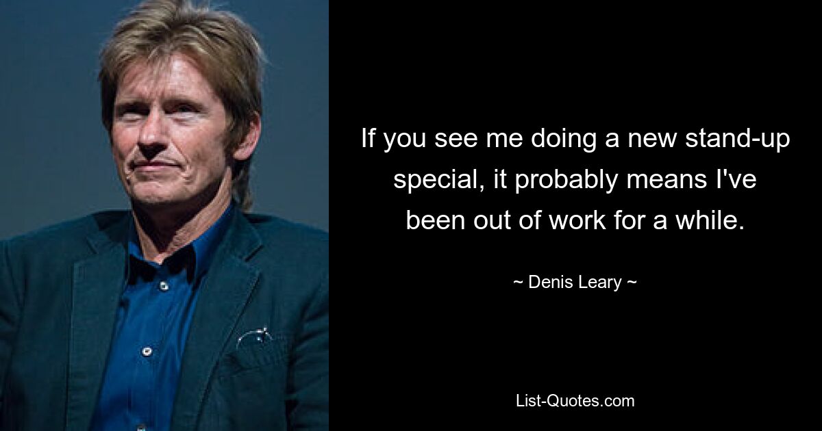 If you see me doing a new stand-up special, it probably means I've been out of work for a while. — © Denis Leary