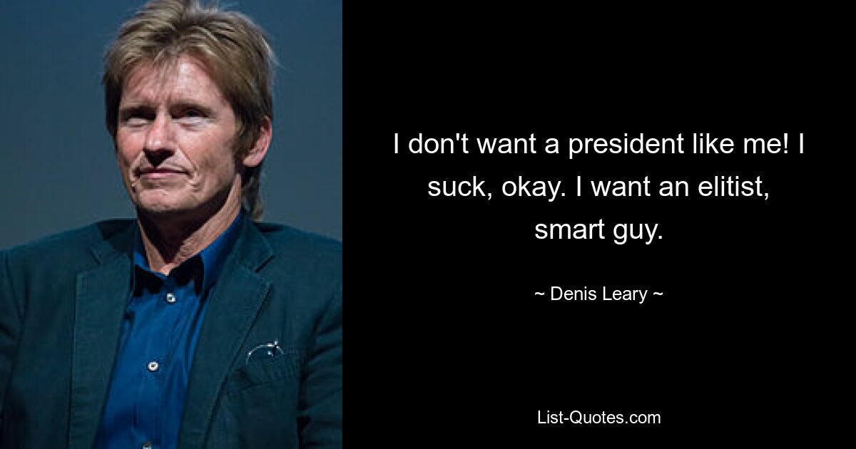 I don't want a president like me! I suck, okay. I want an elitist, smart guy. — © Denis Leary