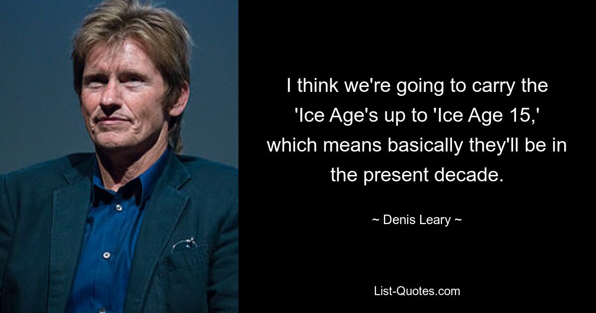 I think we're going to carry the 'Ice Age's up to 'Ice Age 15,' which means basically they'll be in the present decade. — © Denis Leary