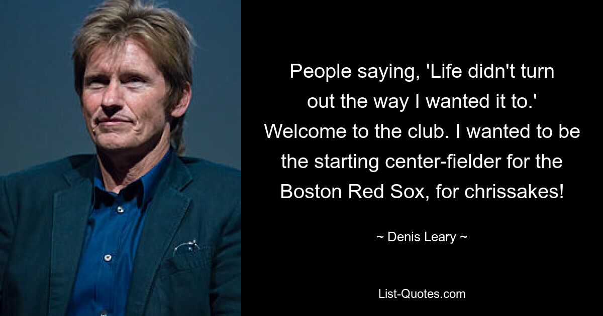 People saying, 'Life didn't turn out the way I wanted it to.' Welcome to the club. I wanted to be the starting center-fielder for the Boston Red Sox, for chrissakes! — © Denis Leary