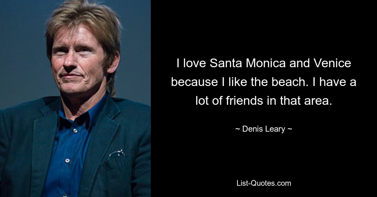 I love Santa Monica and Venice because I like the beach. I have a lot of friends in that area. — © Denis Leary