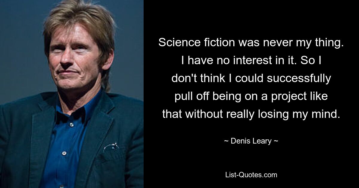 Science fiction was never my thing. I have no interest in it. So I don't think I could successfully pull off being on a project like that without really losing my mind. — © Denis Leary