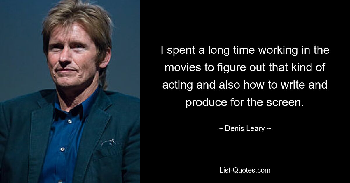 I spent a long time working in the movies to figure out that kind of acting and also how to write and produce for the screen. — © Denis Leary