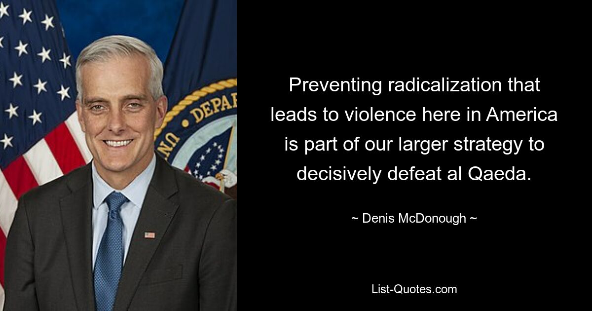 Preventing radicalization that leads to violence here in America is part of our larger strategy to decisively defeat al Qaeda. — © Denis McDonough