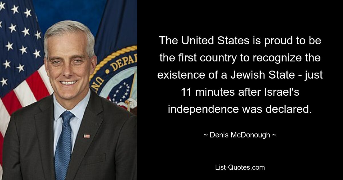 The United States is proud to be the first country to recognize the existence of a Jewish State - just 11 minutes after Israel's independence was declared. — © Denis McDonough