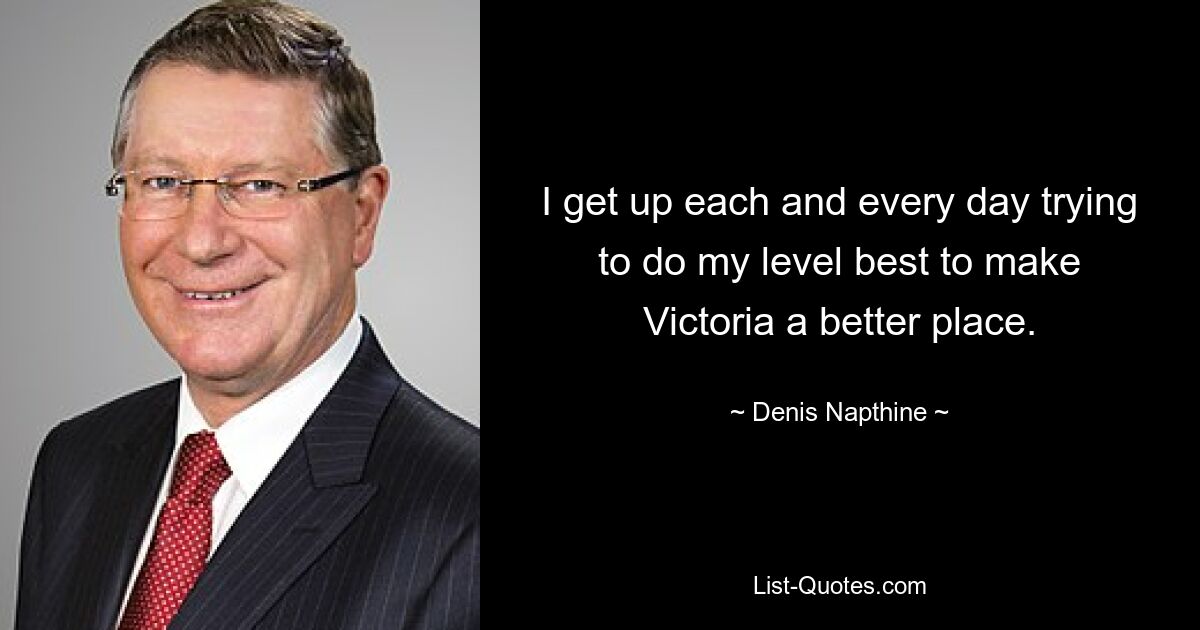 I get up each and every day trying to do my level best to make Victoria a better place. — © Denis Napthine