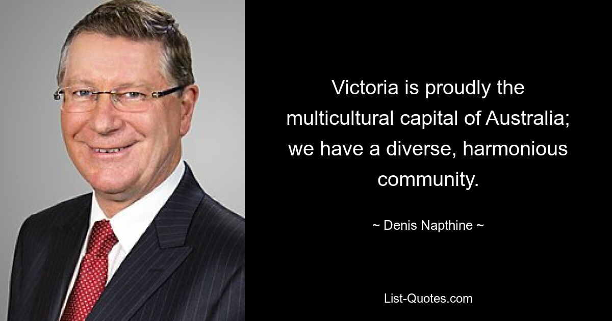 Victoria is proudly the multicultural capital of Australia; we have a diverse, harmonious community. — © Denis Napthine