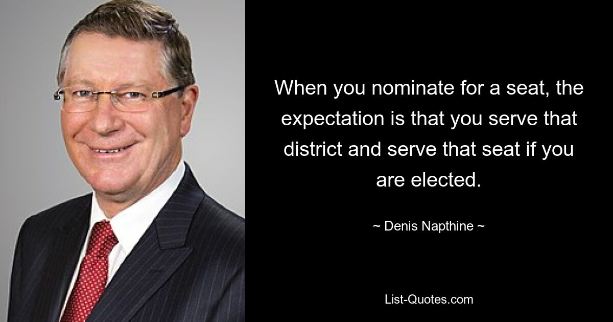 When you nominate for a seat, the expectation is that you serve that district and serve that seat if you are elected. — © Denis Napthine