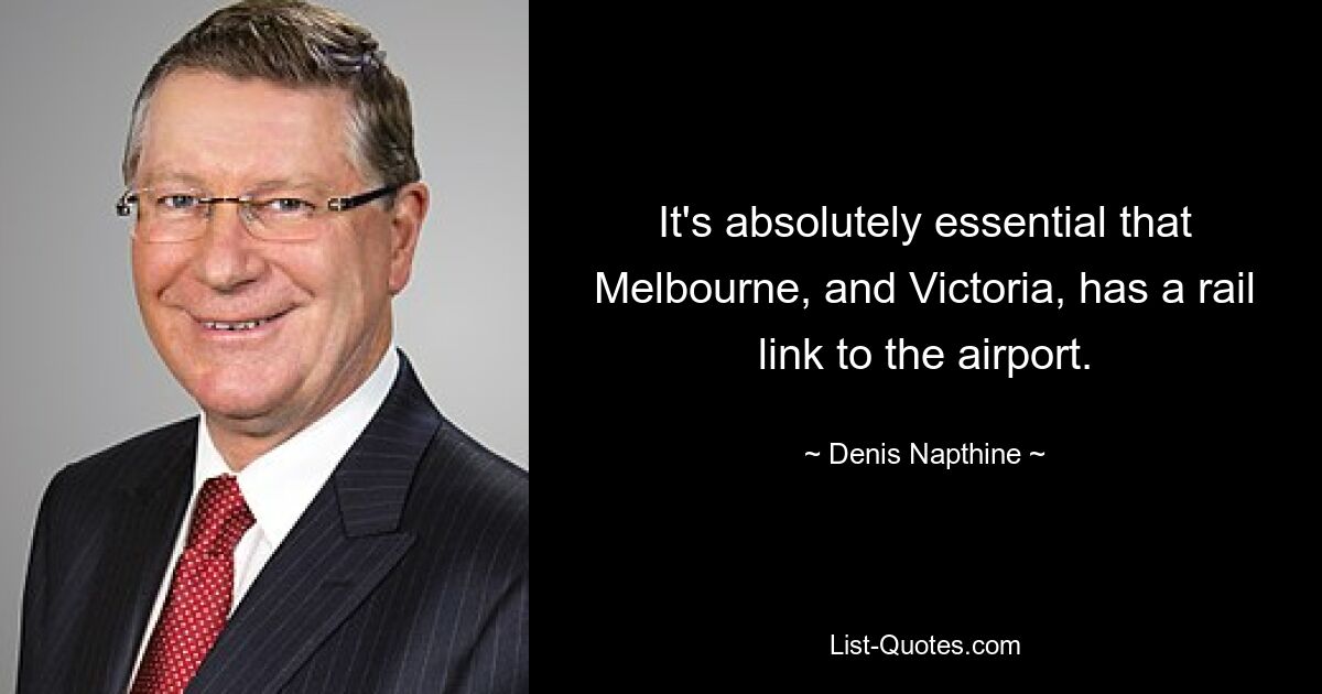 It's absolutely essential that Melbourne, and Victoria, has a rail link to the airport. — © Denis Napthine