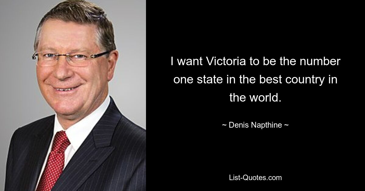 I want Victoria to be the number one state in the best country in the world. — © Denis Napthine