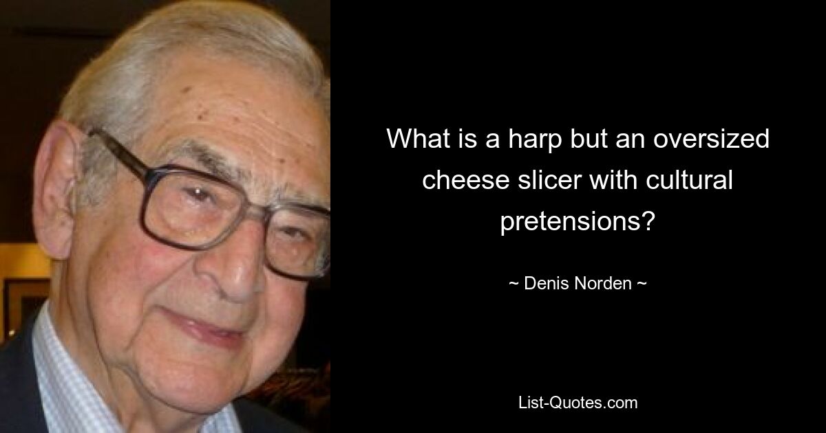 What is a harp but an oversized cheese slicer with cultural pretensions? — © Denis Norden