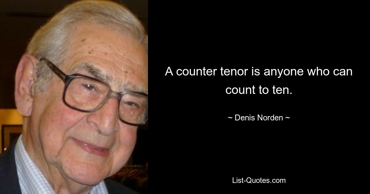 A counter tenor is anyone who can count to ten. — © Denis Norden