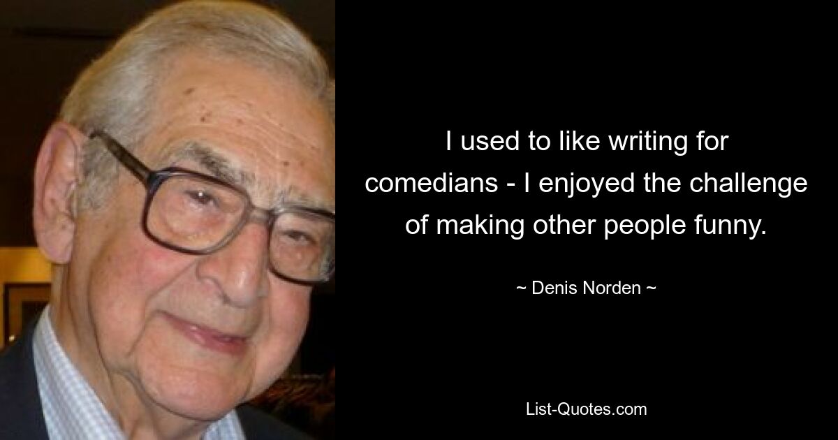 I used to like writing for comedians - I enjoyed the challenge of making other people funny. — © Denis Norden