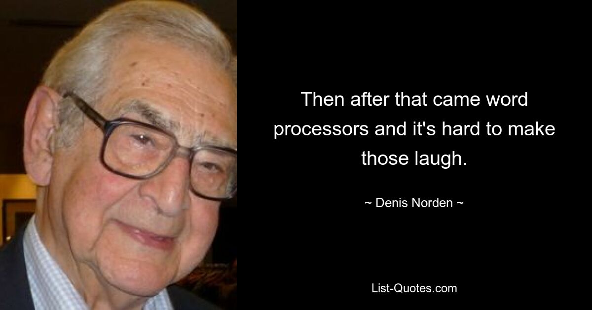 Then after that came word processors and it's hard to make those laugh. — © Denis Norden