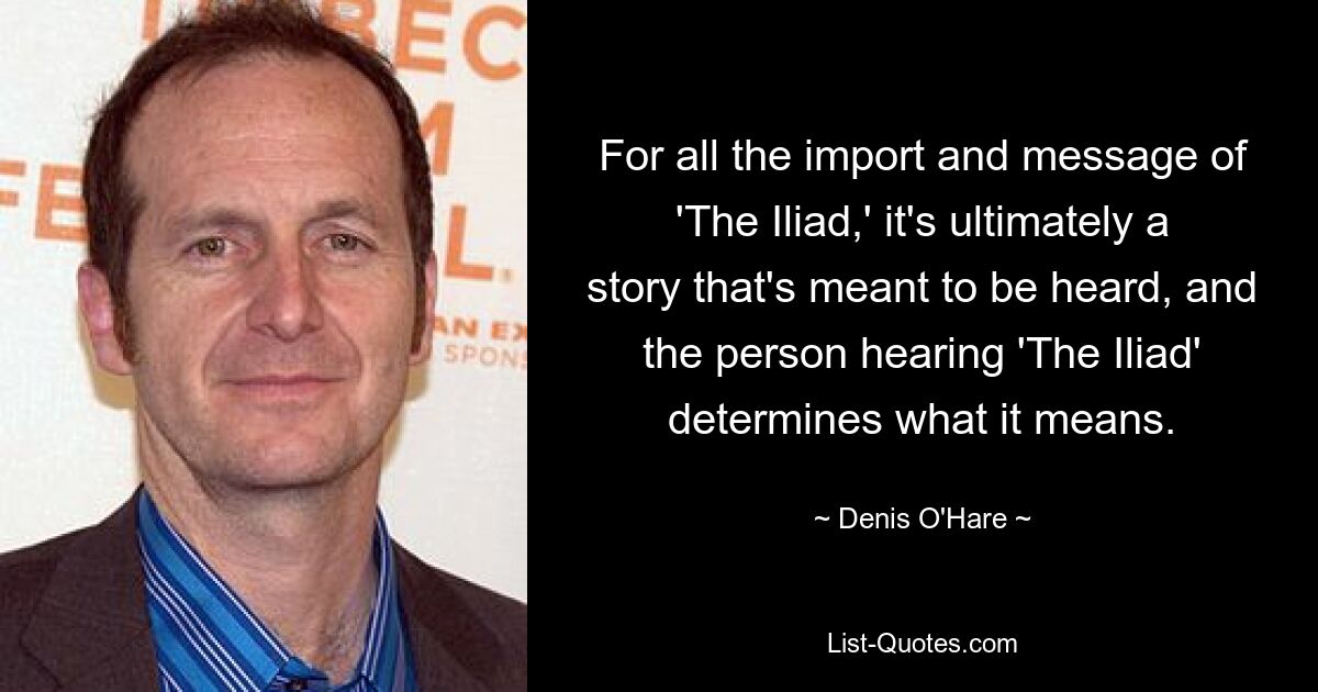 For all the import and message of 'The Iliad,' it's ultimately a story that's meant to be heard, and the person hearing 'The Iliad' determines what it means. — © Denis O'Hare