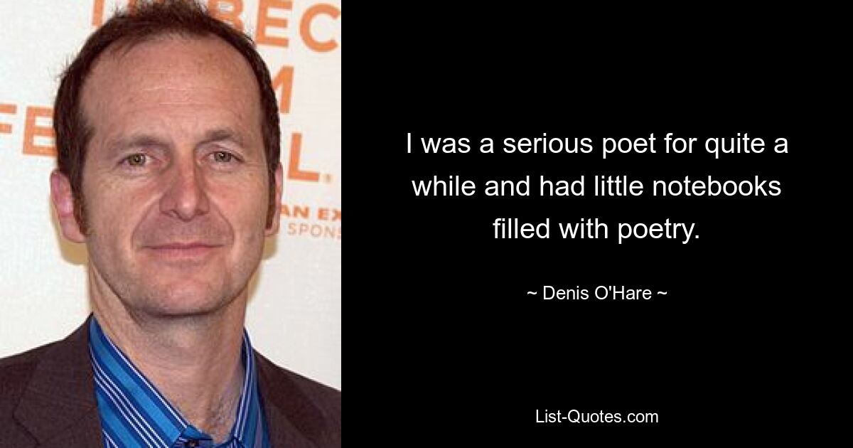 I was a serious poet for quite a while and had little notebooks filled with poetry. — © Denis O'Hare