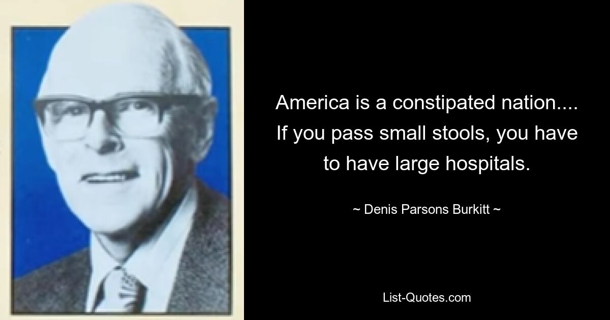 America is a constipated nation.... If you pass small stools, you have to have large hospitals. — © Denis Parsons Burkitt