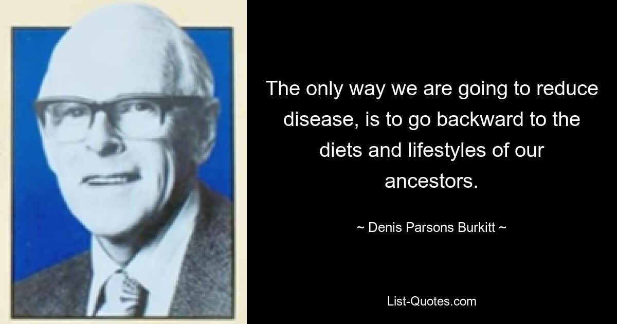 The only way we are going to reduce disease, is to go backward to the diets and lifestyles of our ancestors. — © Denis Parsons Burkitt