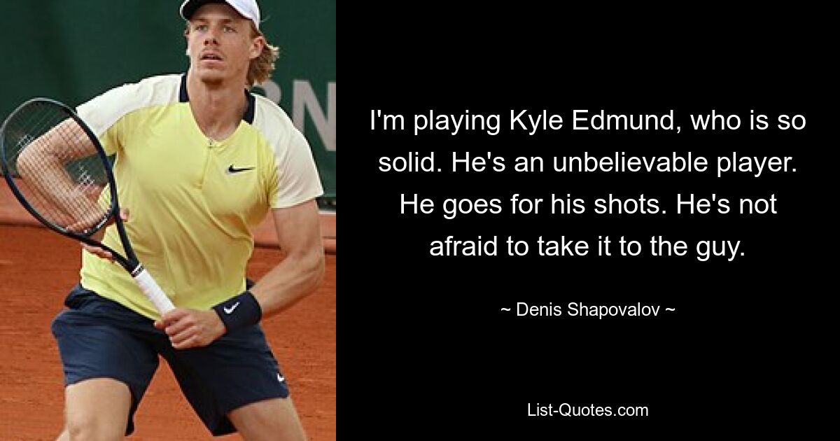 I'm playing Kyle Edmund, who is so solid. He's an unbelievable player. He goes for his shots. He's not afraid to take it to the guy. — © Denis Shapovalov