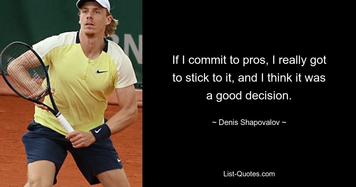 If I commit to pros, I really got to stick to it, and I think it was a good decision. — © Denis Shapovalov