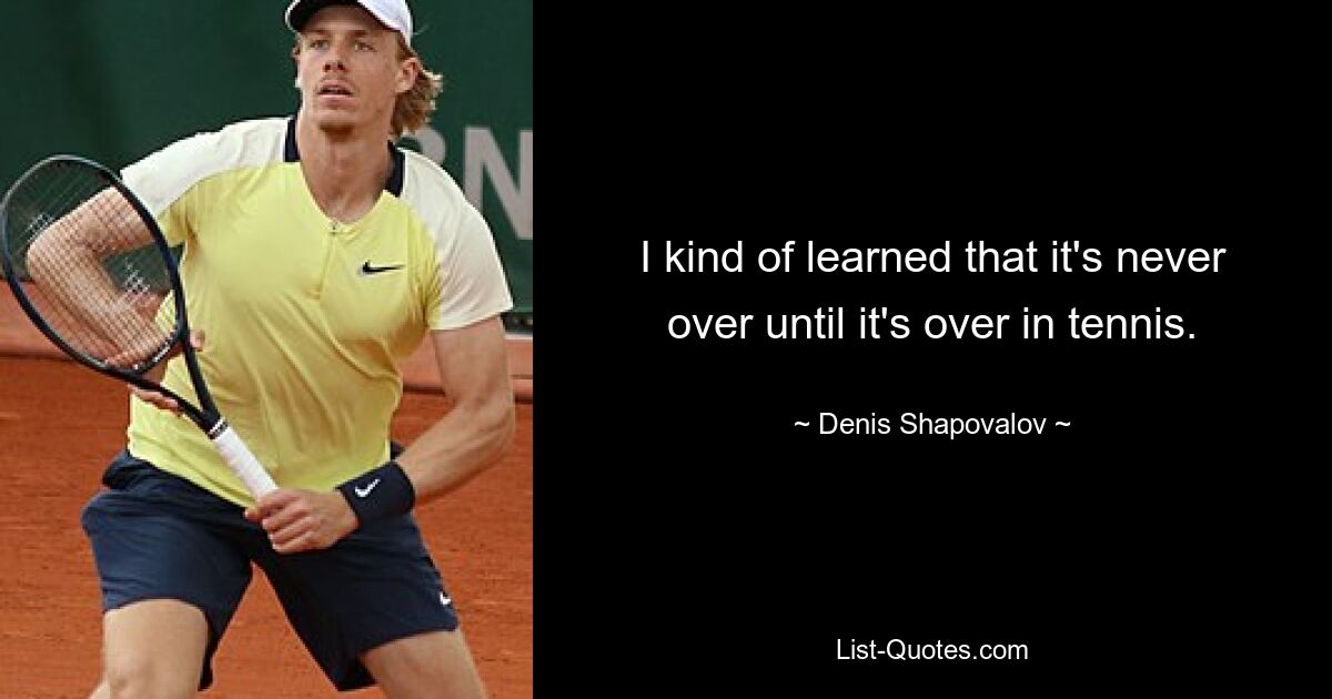 I kind of learned that it's never over until it's over in tennis. — © Denis Shapovalov