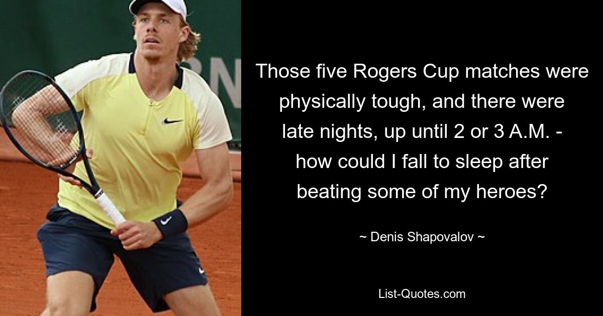 Those five Rogers Cup matches were physically tough, and there were late nights, up until 2 or 3 A.M. - how could I fall to sleep after beating some of my heroes? — © Denis Shapovalov