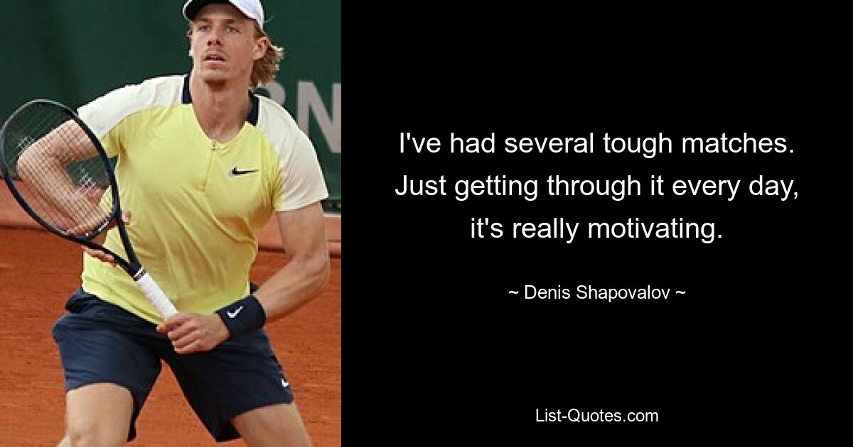 I've had several tough matches. Just getting through it every day, it's really motivating. — © Denis Shapovalov