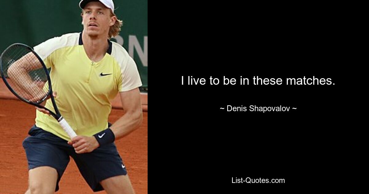 I live to be in these matches. — © Denis Shapovalov