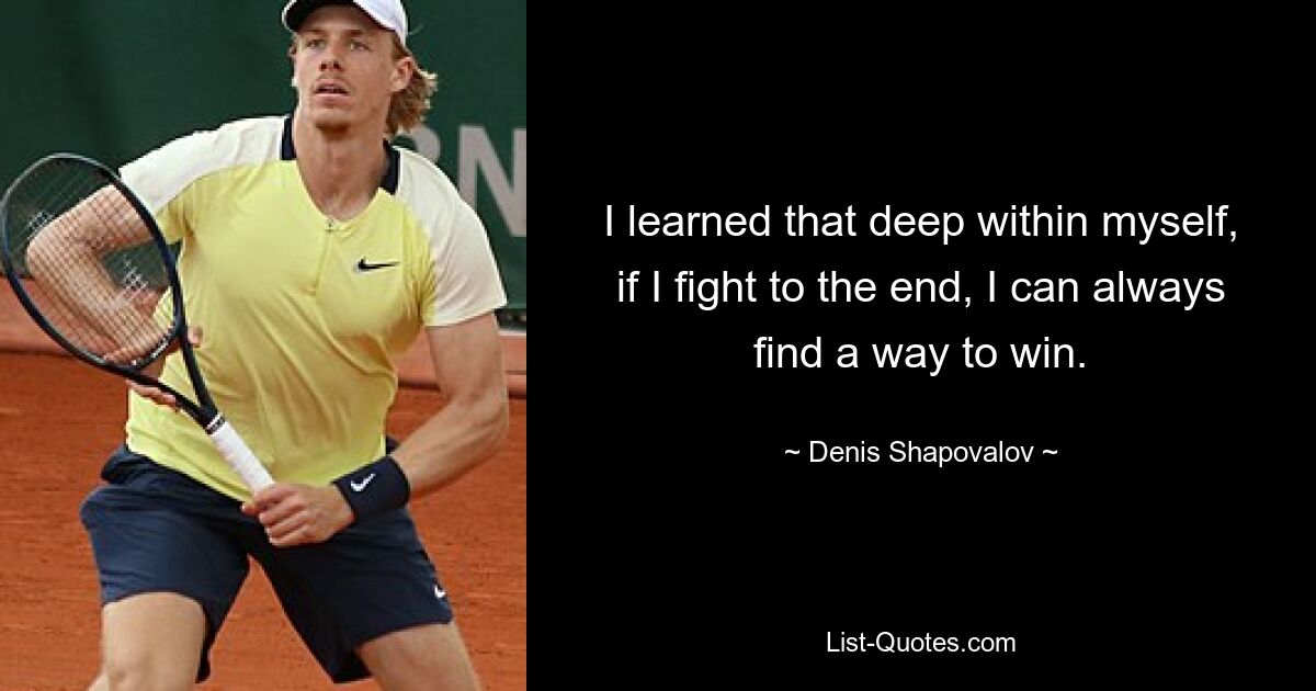 I learned that deep within myself, if I fight to the end, I can always find a way to win. — © Denis Shapovalov