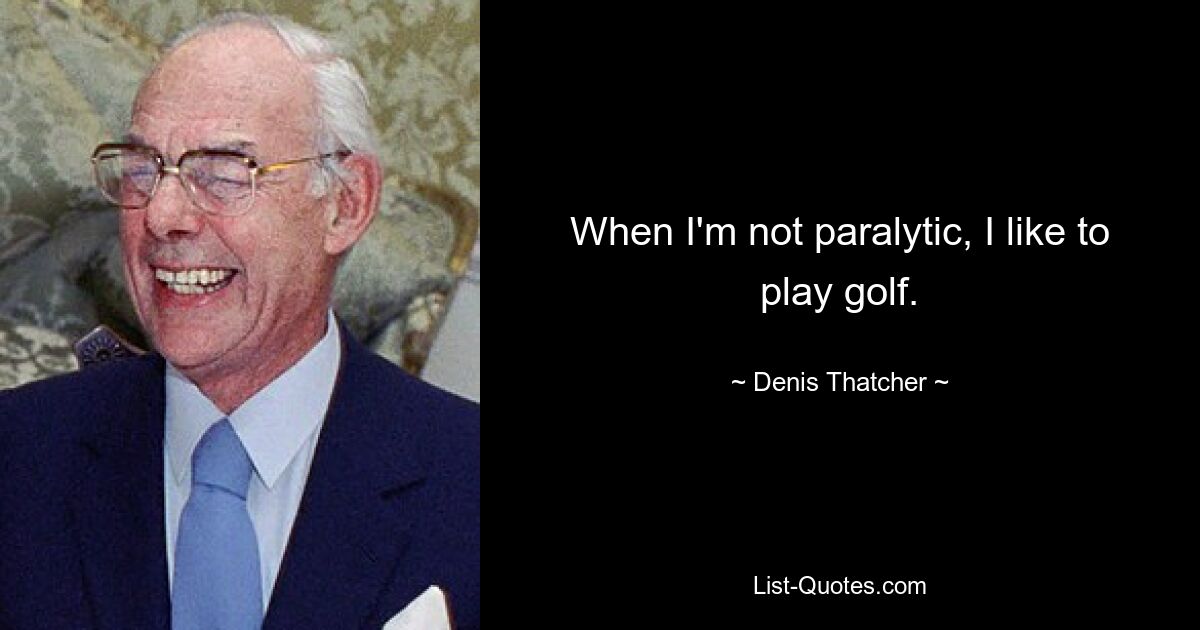 When I'm not paralytic, I like to play golf. — © Denis Thatcher