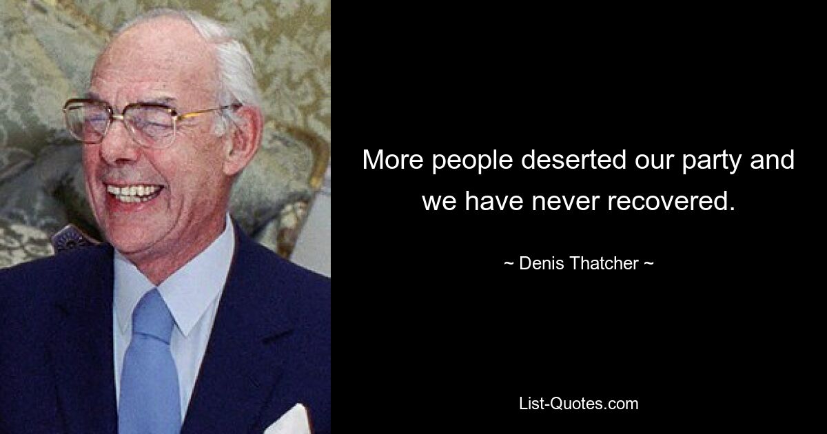 More people deserted our party and we have never recovered. — © Denis Thatcher