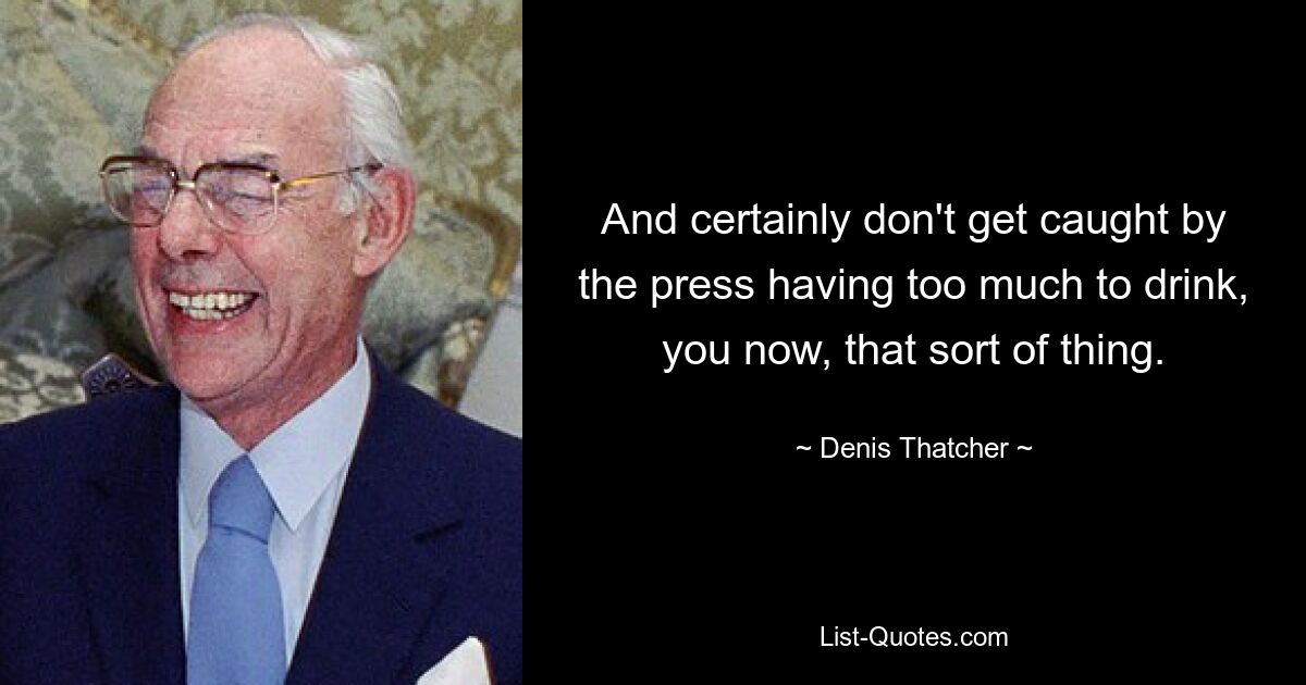 And certainly don't get caught by the press having too much to drink, you now, that sort of thing. — © Denis Thatcher