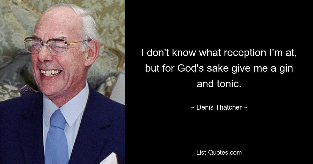 I don't know what reception I'm at, but for God's sake give me a gin and tonic. — © Denis Thatcher