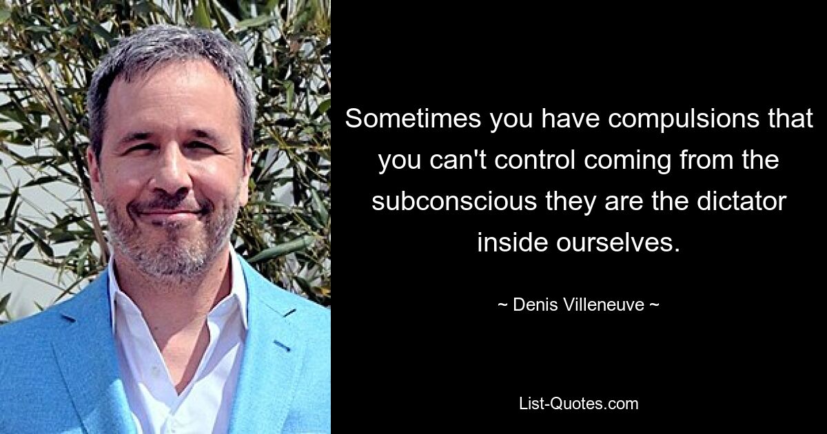 Sometimes you have compulsions that you can't control coming from the subconscious they are the dictator inside ourselves. — © Denis Villeneuve