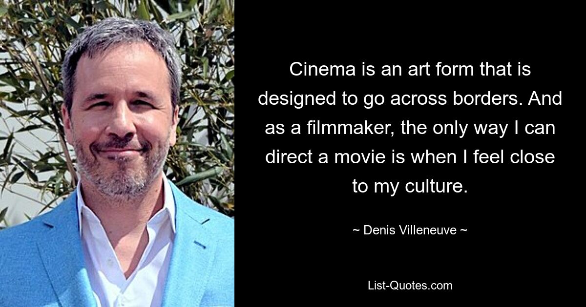 Cinema is an art form that is designed to go across borders. And as a filmmaker, the only way I can direct a movie is when I feel close to my culture. — © Denis Villeneuve