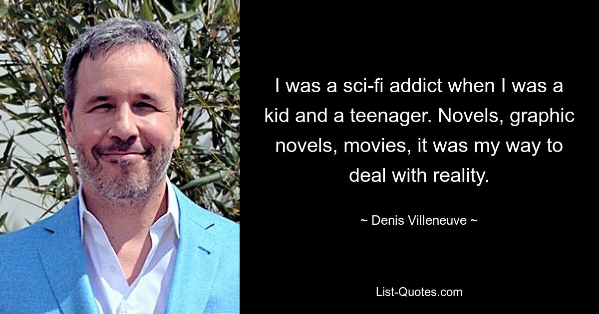 I was a sci-fi addict when I was a kid and a teenager. Novels, graphic novels, movies, it was my way to deal with reality. — © Denis Villeneuve