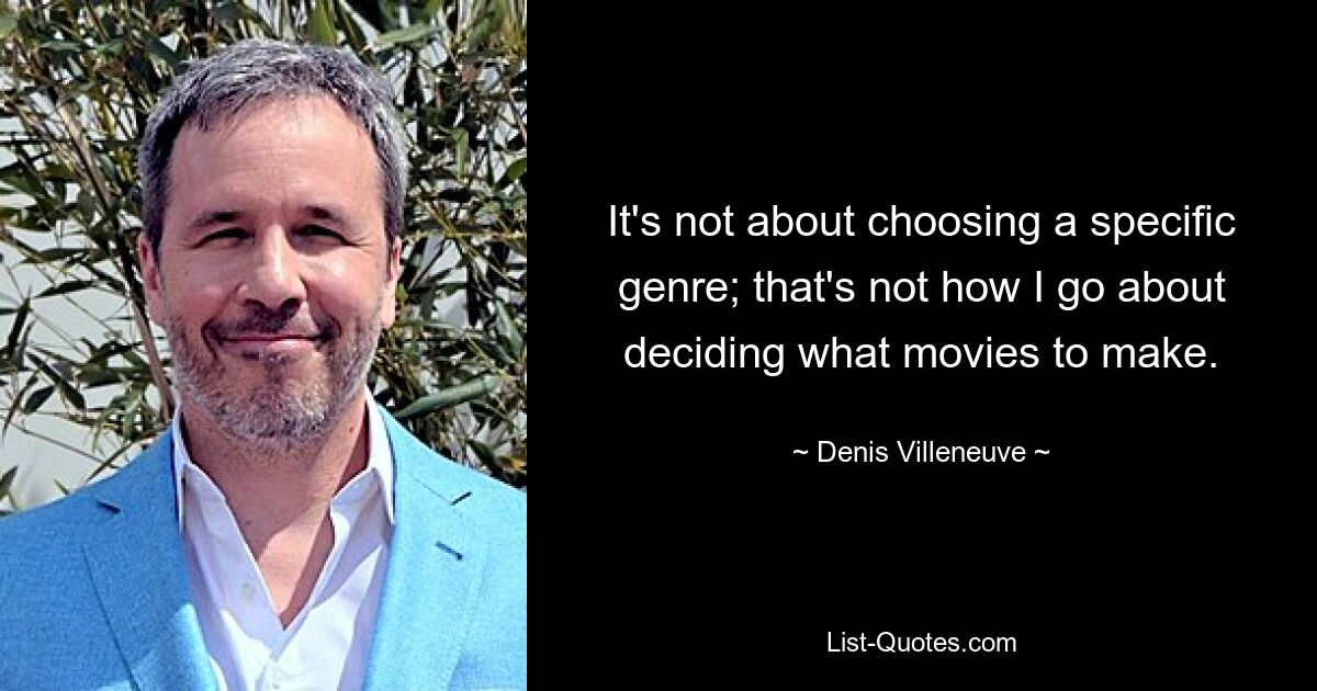 It's not about choosing a specific genre; that's not how I go about deciding what movies to make. — © Denis Villeneuve