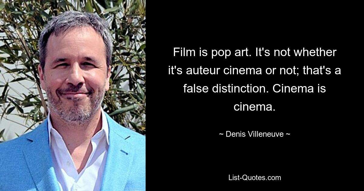 Film is pop art. It's not whether it's auteur cinema or not; that's a false distinction. Cinema is cinema. — © Denis Villeneuve