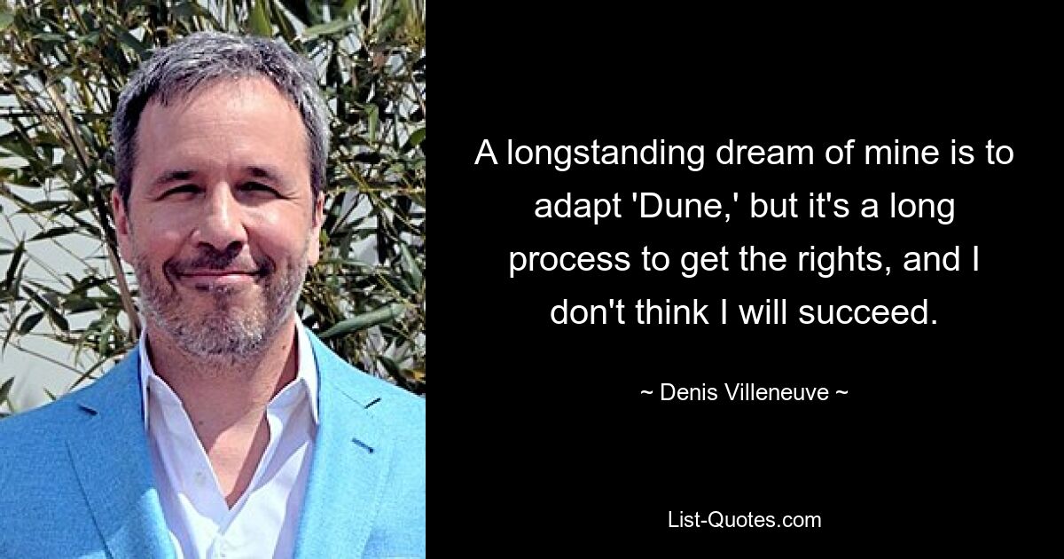 A longstanding dream of mine is to adapt 'Dune,' but it's a long process to get the rights, and I don't think I will succeed. — © Denis Villeneuve