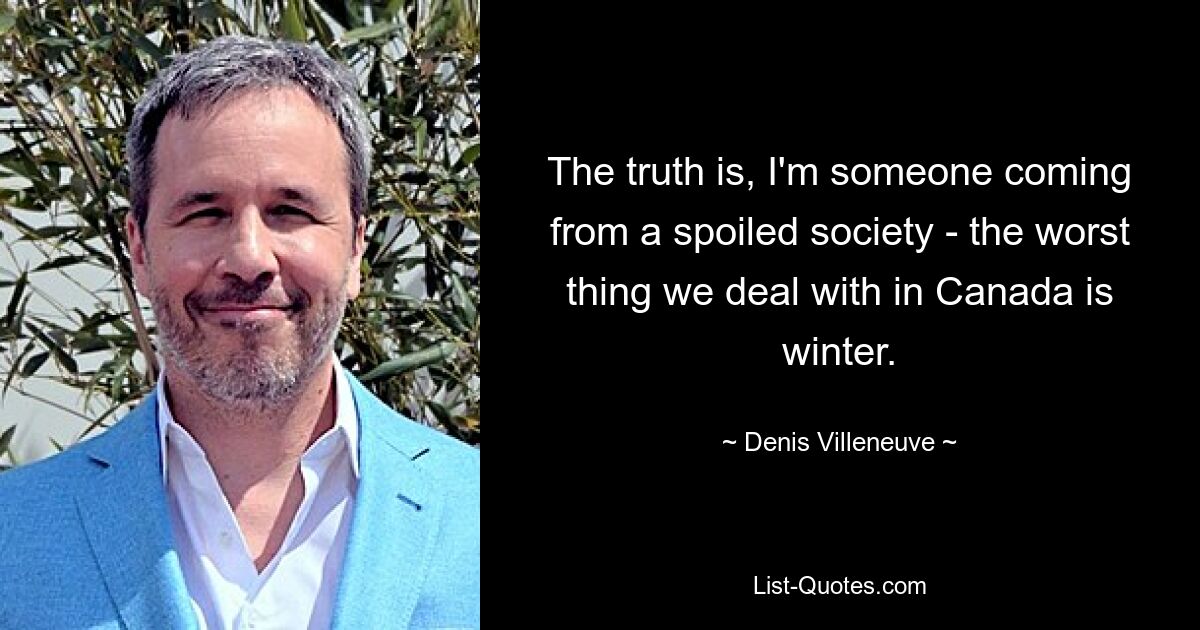 The truth is, I'm someone coming from a spoiled society - the worst thing we deal with in Canada is winter. — © Denis Villeneuve