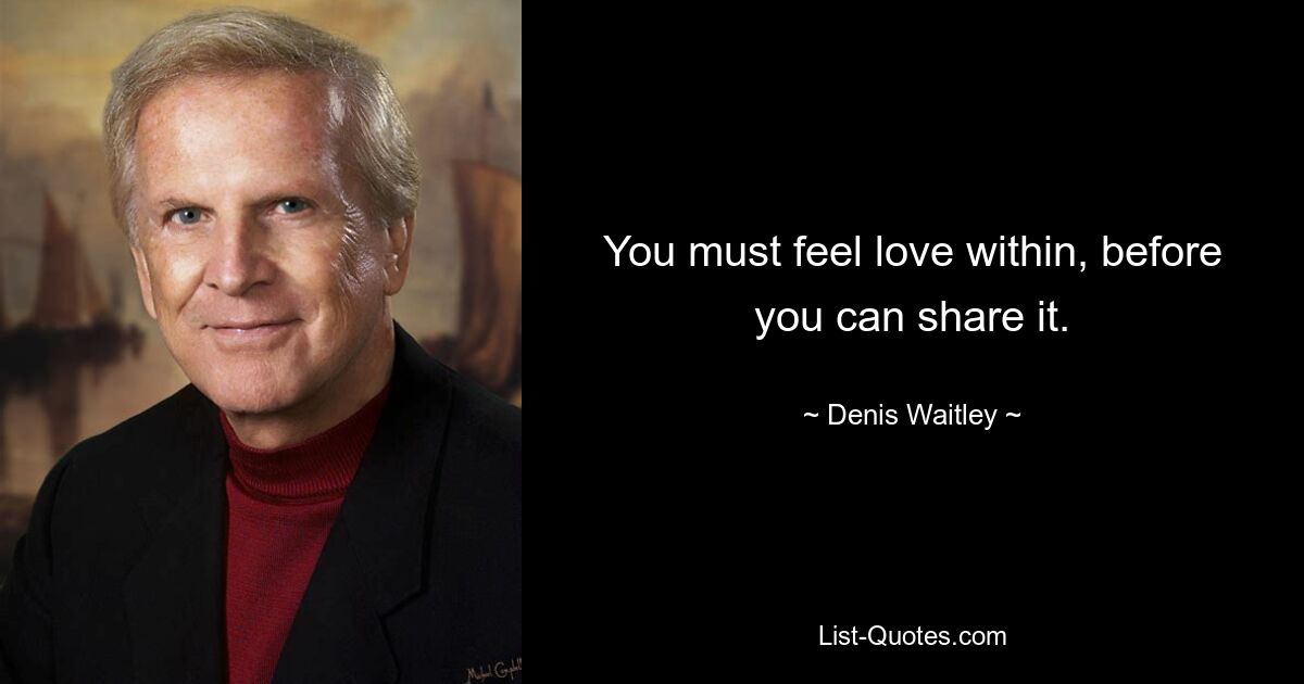 You must feel love within, before you can share it. — © Denis Waitley