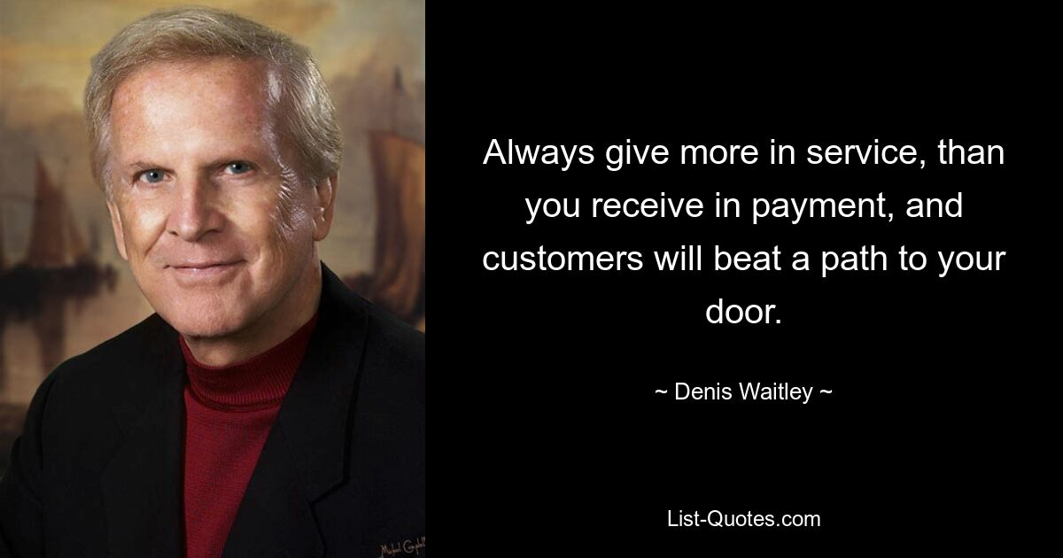 Always give more in service, than you receive in payment, and customers will beat a path to your door. — © Denis Waitley