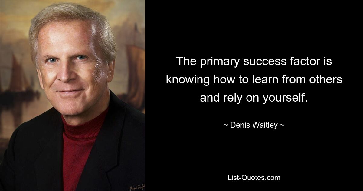 The primary success factor is knowing how to learn from others and rely on yourself. — © Denis Waitley