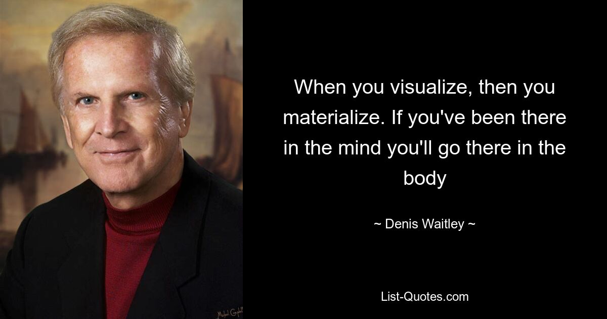 When you visualize, then you materialize. If you've been there in the mind you'll go there in the body — © Denis Waitley