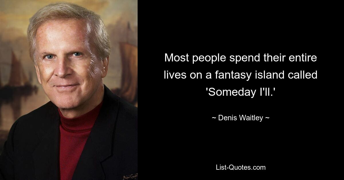 Most people spend their entire lives on a fantasy island called 'Someday I'll.' — © Denis Waitley