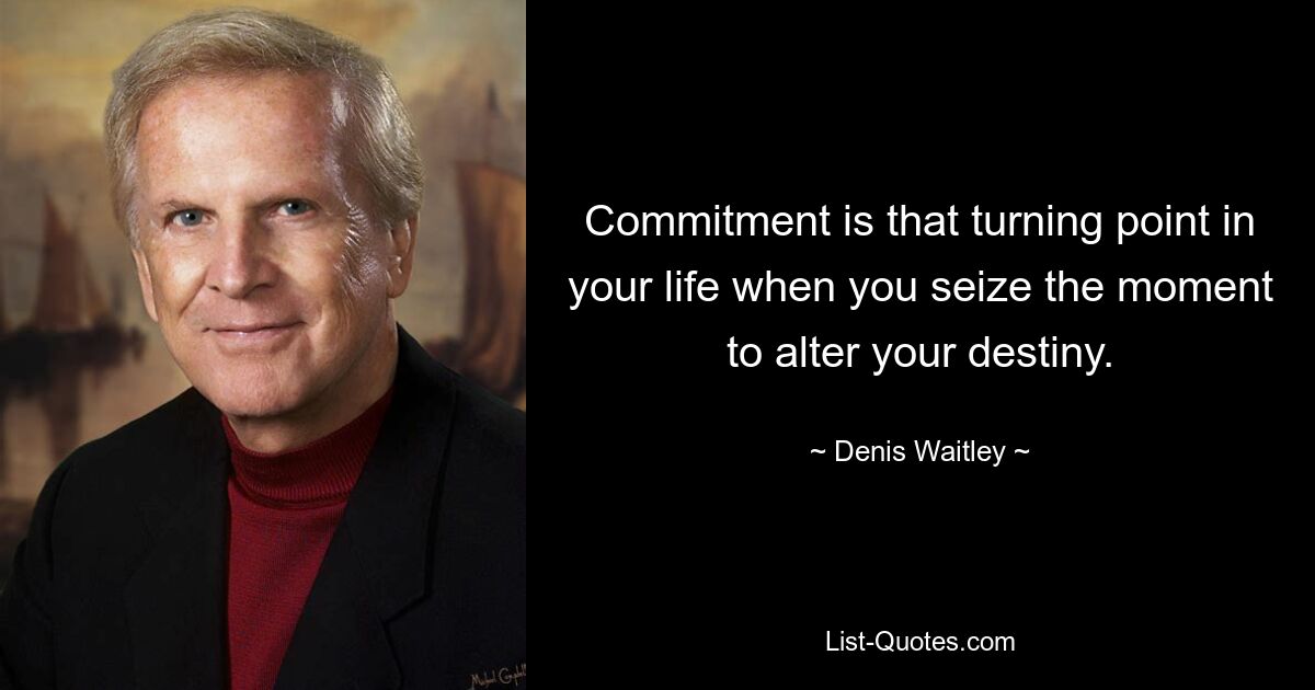 Commitment is that turning point in your life when you seize the moment to alter your destiny. — © Denis Waitley