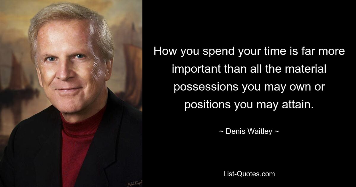 How you spend your time is far more important than all the material possessions you may own or positions you may attain. — © Denis Waitley