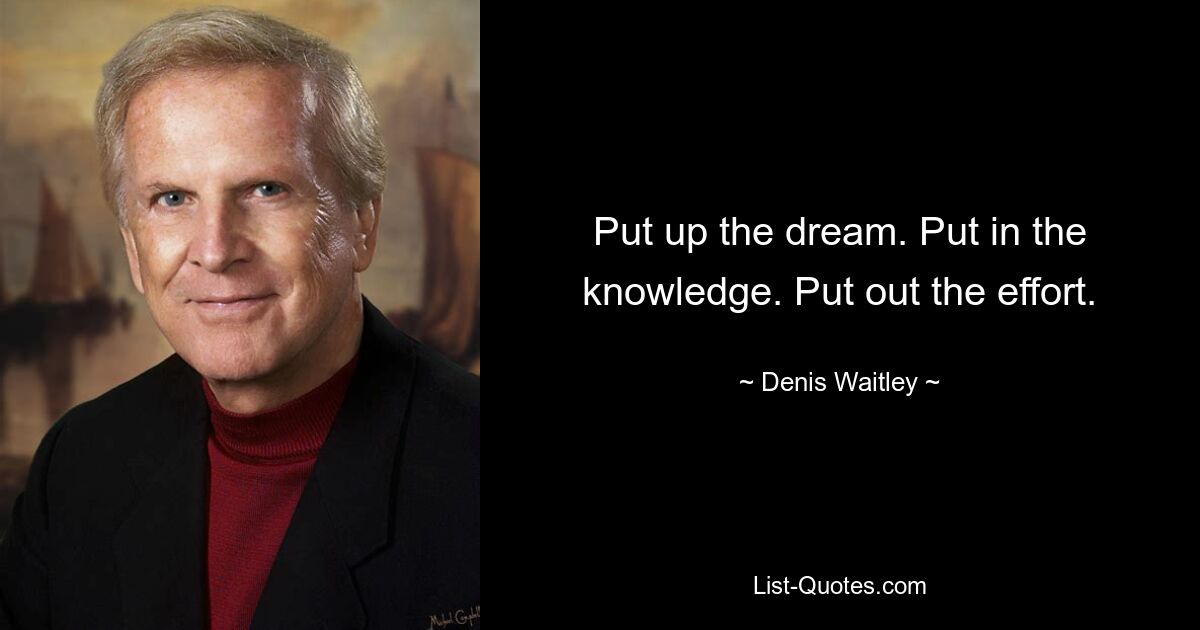 Put up the dream. Put in the knowledge. Put out the effort. — © Denis Waitley